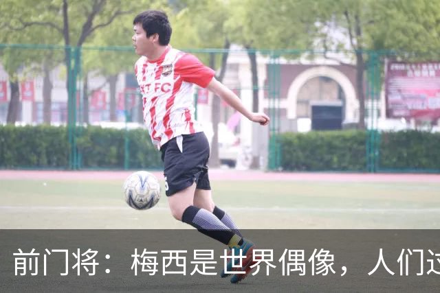 前门将：梅西是世界偶像，人们过去要求他夺冠现在只想他继续踢球